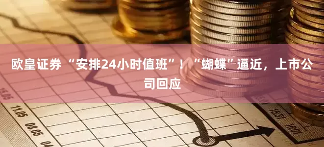 欧皇证券 “安排24小时值班”！“蝴蝶”逼近，上市公司回应