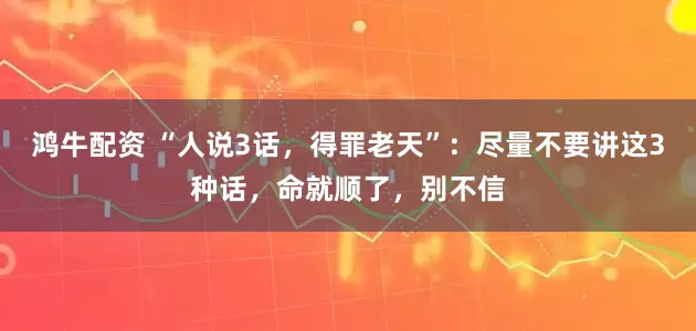 鸿牛配资 “人说3话，得罪老天”：尽量不要讲这3种话，命就顺了，别不信