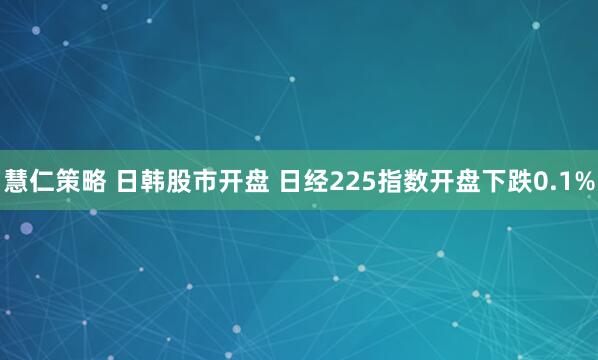 慧仁策略 日韩股市开盘 日经225指数开盘下跌0.1%