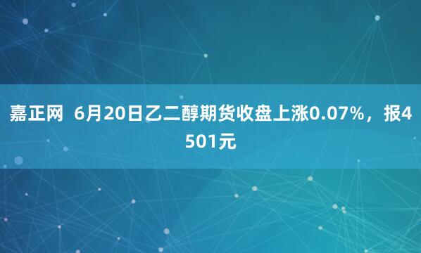 嘉正网  6月20日乙二醇期货收盘上涨0.07%，报4501元