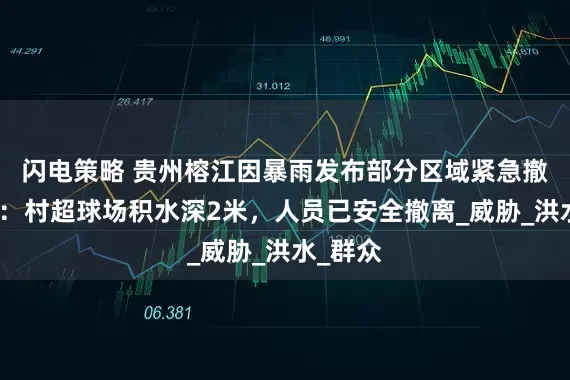 闪电策略 贵州榕江因暴雨发布部分区域紧急撤离通知：村超球场积水深2米，人员已安全撤离_威胁_洪水_群众