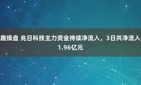 趣操盘 兆日科技主力资金持续净流入，3日共净流入1.96亿元