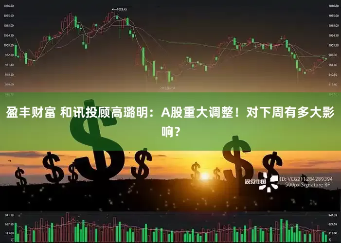盈丰财富 和讯投顾高璐明：A股重大调整！对下周有多大影响？