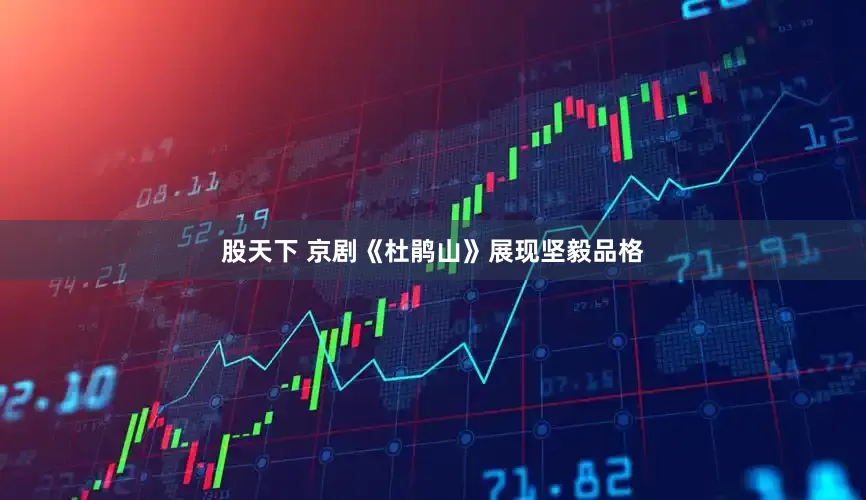 股天下 京剧《杜鹃山》展现坚毅品格