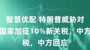 智慧优配 特朗普威胁对金砖国家加征10%新关税，中方回应