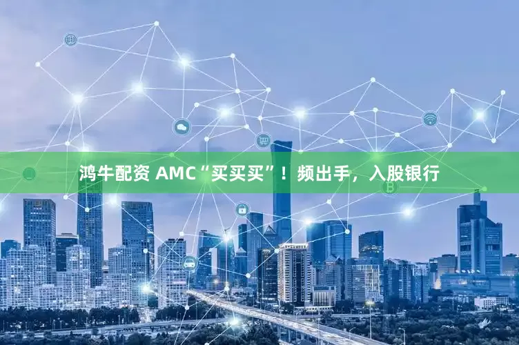 鸿牛配资 AMC“买买买”！频出手，入股银行