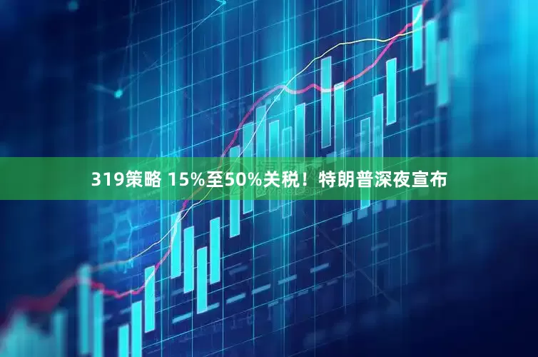 319策略 15%至50%关税！特朗普深夜宣布