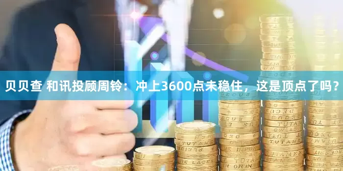 贝贝查 和讯投顾周铃：冲上3600点未稳住，这是顶点了吗？