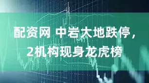 配资网 中岩大地跌停，2机构现身龙虎榜