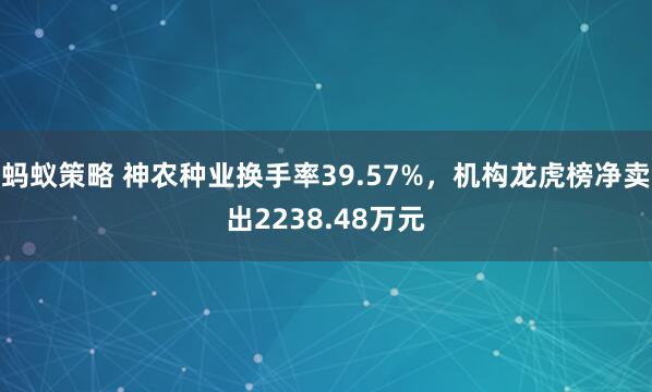 蚂蚁策略 神农种业换手率39.57%，机构龙虎榜净卖出2238.48万元