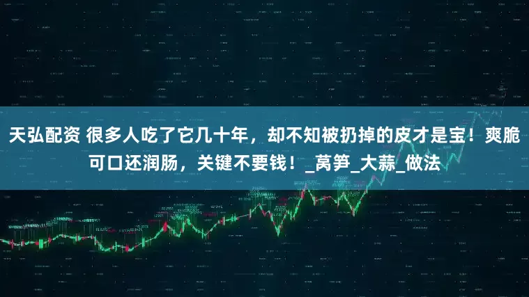 天弘配资 很多人吃了它几十年，却不知被扔掉的皮才是宝！爽脆可口还润肠，关键不要钱！_莴笋_大蒜_做法