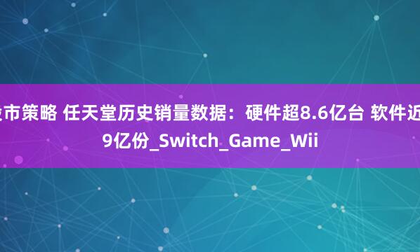 股市策略 任天堂历史销量数据：硬件超8.6亿台 软件近59亿份_Switch_Game_Wii