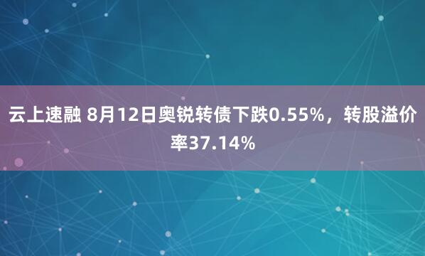云上速融 8月12日奥锐转债下跌0.55%，转股溢价率37.14%