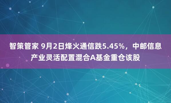 智策管家 9月2日烽火通信跌5.45%，中邮信息产业灵活配置混合A基金重仓该股