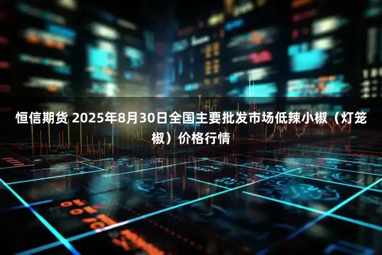 恒信期货 2025年8月30日全国主要批发市场低辣小椒（灯笼椒）价格行情
