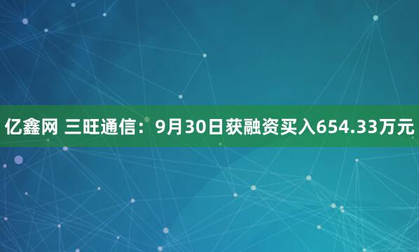 亿鑫网 三旺通信：9月30日获融资买入654.33万元