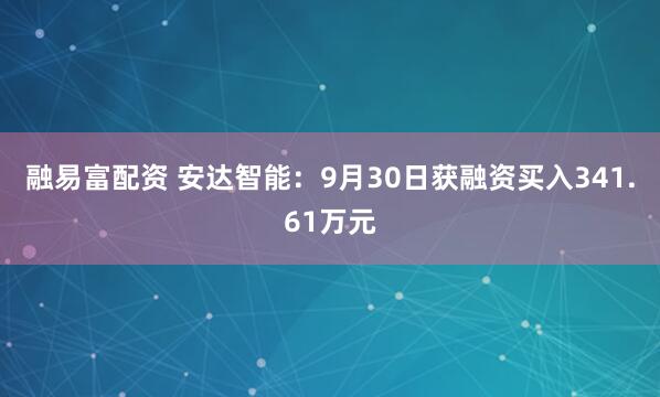 融易富配资 安达智能：9月30日获融资买入341.61万元