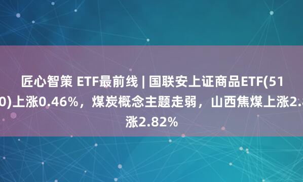 匠心智策 ETF最前线 | 国联安上证商品ETF(510170)上涨0.46%，煤炭概念主题走弱，山西焦煤上涨2.82%