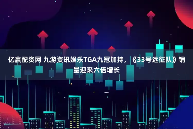 亿赢配资网 九游资讯娱乐TGA九冠加持，《33号远征队》销量迎来六倍增长