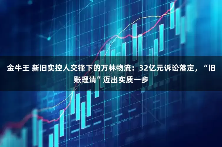 金牛王 新旧实控人交锋下的万林物流：32亿元诉讼落定，“旧账理清”迈出实质一步