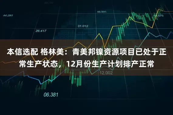 本信选配 格林美：青美邦镍资源项目已处于正常生产状态，12月份生产计划排产正常