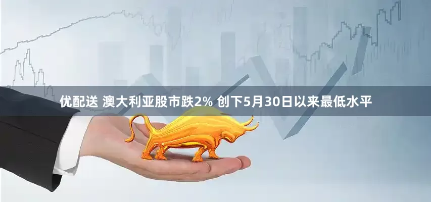 优配送 澳大利亚股市跌2% 创下5月30日以来最低水平