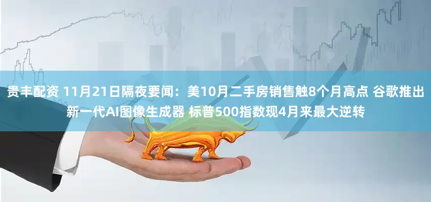 贵丰配资 11月21日隔夜要闻：美10月二手房销售触8个月高点 谷歌推出新一代AI图像生成器 标普500指数现4月来最大逆转
