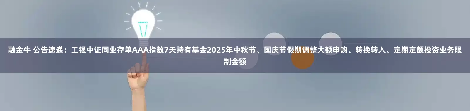 融金牛 公告速递：工银中证同业存单AAA指数7天持有基金2025年中秋节、国庆节假期调整大额申购、转换转入、定期定额投资业务限制金额