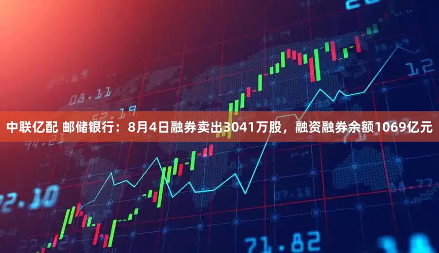 中联亿配 邮储银行：8月4日融券卖出3041万股，融资融券余额1069亿元