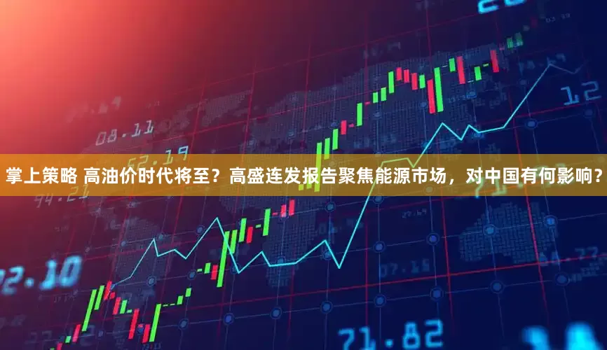 掌上策略 高油价时代将至？高盛连发报告聚焦能源市场，对中国有何影响？