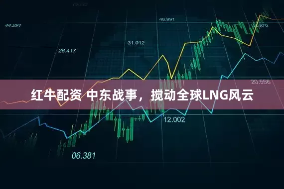 红牛配资 中东战事，搅动全球LNG风云