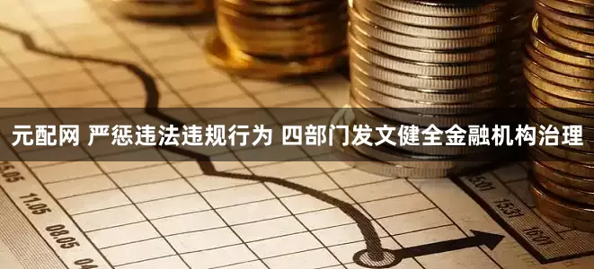 元配网 严惩违法违规行为 四部门发文健全金融机构治理
